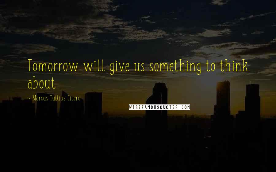 Marcus Tullius Cicero Quotes: Tomorrow will give us something to think about