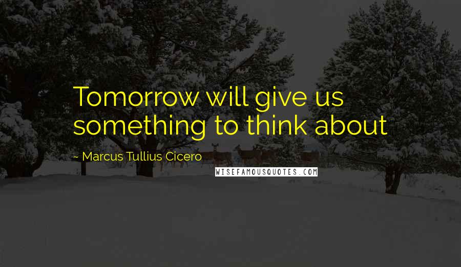 Marcus Tullius Cicero Quotes: Tomorrow will give us something to think about