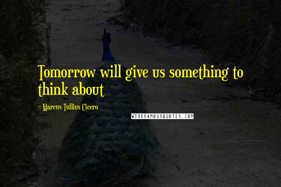 Marcus Tullius Cicero Quotes: Tomorrow will give us something to think about