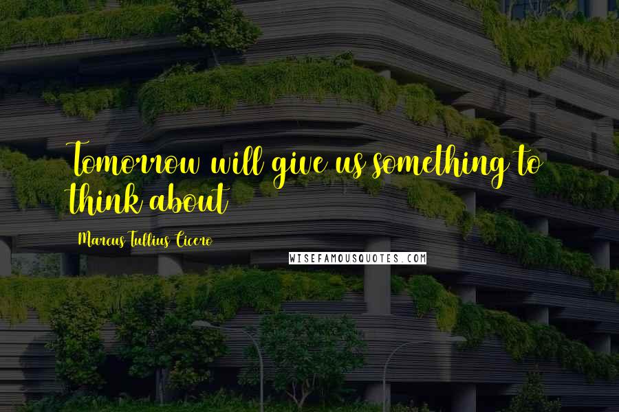 Marcus Tullius Cicero Quotes: Tomorrow will give us something to think about