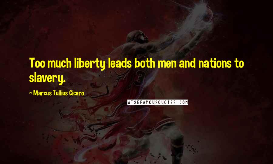 Marcus Tullius Cicero Quotes: Too much liberty leads both men and nations to slavery.