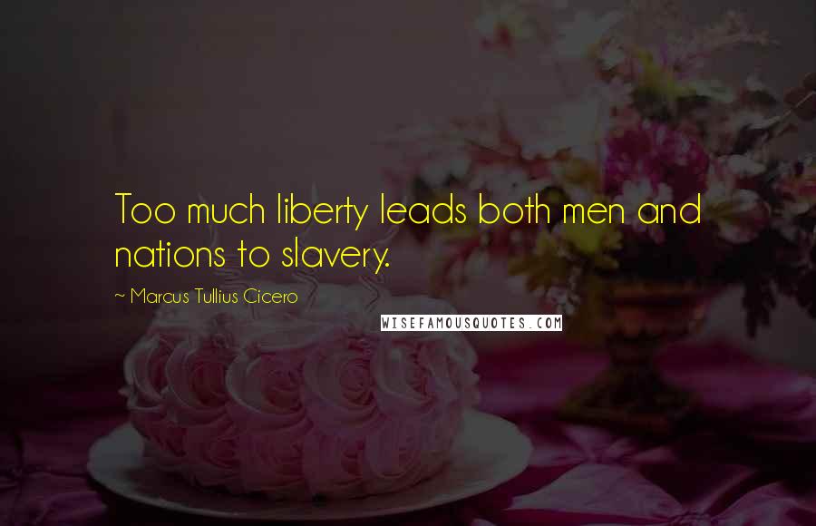 Marcus Tullius Cicero Quotes: Too much liberty leads both men and nations to slavery.