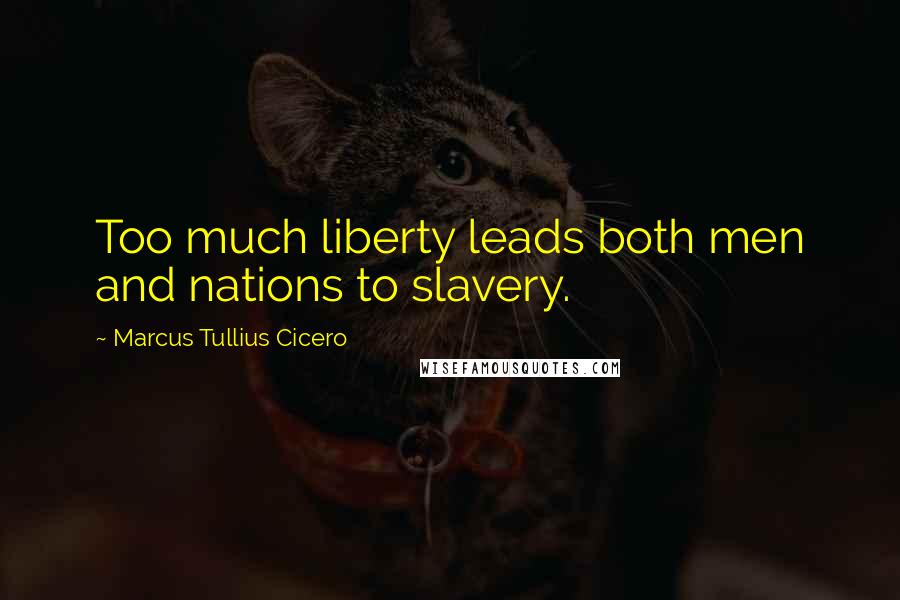 Marcus Tullius Cicero Quotes: Too much liberty leads both men and nations to slavery.