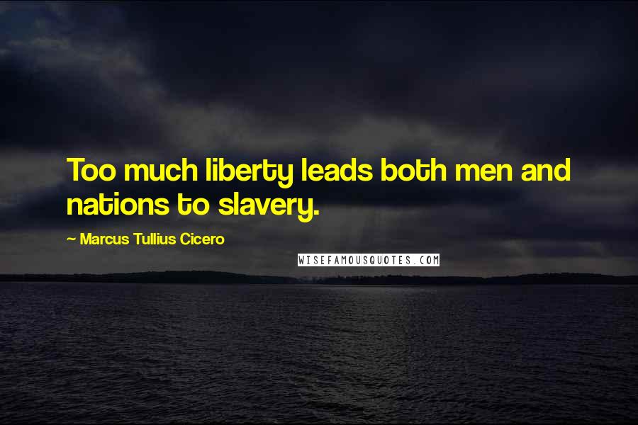 Marcus Tullius Cicero Quotes: Too much liberty leads both men and nations to slavery.