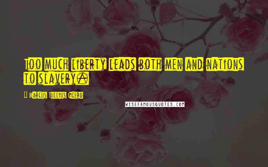 Marcus Tullius Cicero Quotes: Too much liberty leads both men and nations to slavery.