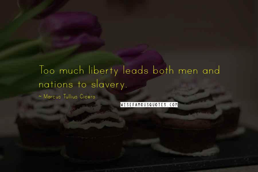 Marcus Tullius Cicero Quotes: Too much liberty leads both men and nations to slavery.