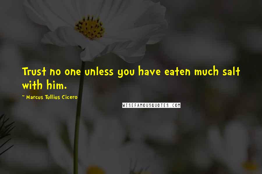 Marcus Tullius Cicero Quotes: Trust no one unless you have eaten much salt with him.