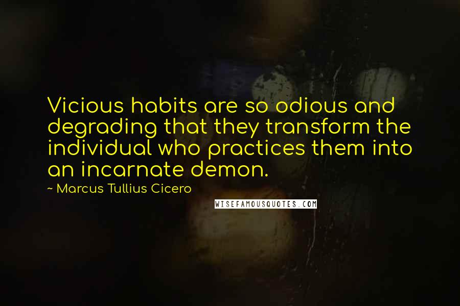 Marcus Tullius Cicero Quotes: Vicious habits are so odious and degrading that they transform the individual who practices them into an incarnate demon.