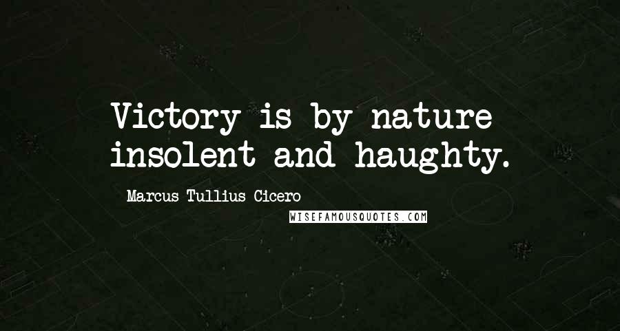 Marcus Tullius Cicero Quotes: Victory is by nature insolent and haughty.