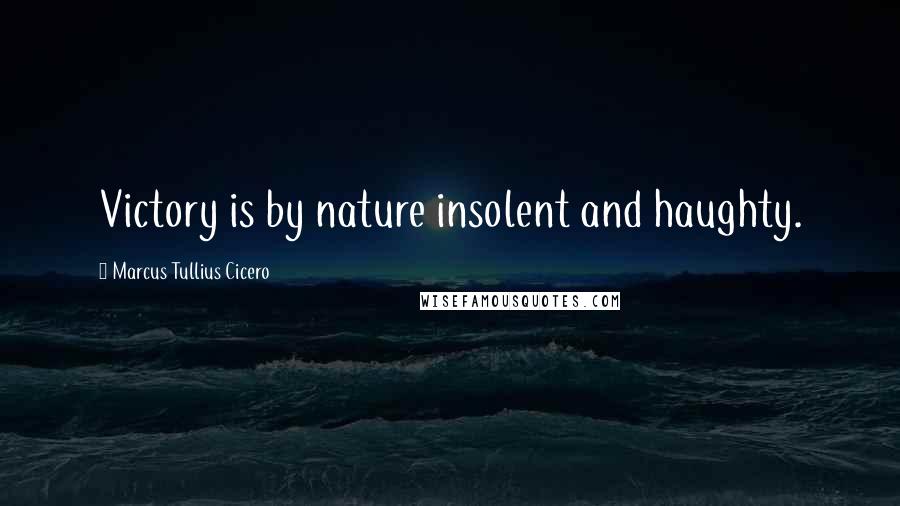 Marcus Tullius Cicero Quotes: Victory is by nature insolent and haughty.