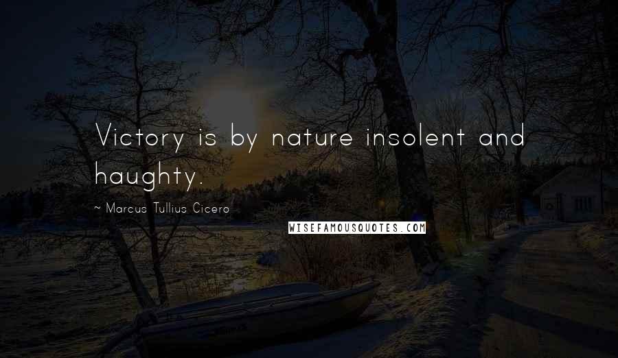 Marcus Tullius Cicero Quotes: Victory is by nature insolent and haughty.