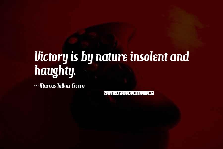 Marcus Tullius Cicero Quotes: Victory is by nature insolent and haughty.