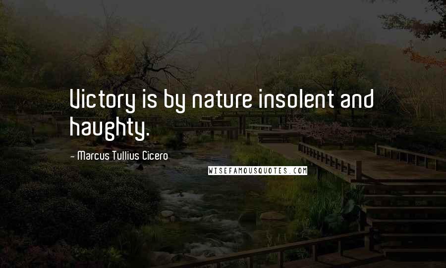 Marcus Tullius Cicero Quotes: Victory is by nature insolent and haughty.