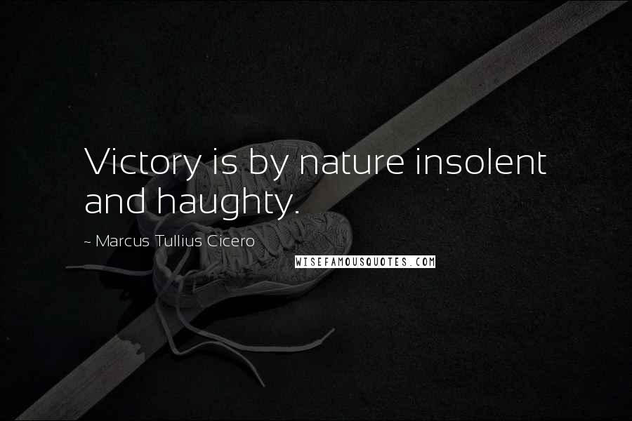 Marcus Tullius Cicero Quotes: Victory is by nature insolent and haughty.
