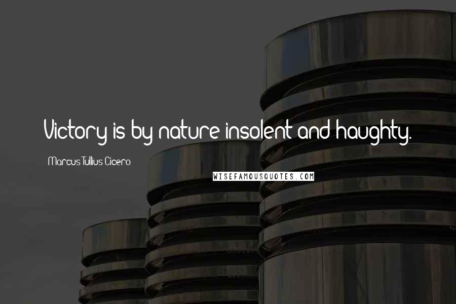Marcus Tullius Cicero Quotes: Victory is by nature insolent and haughty.