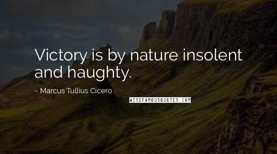 Marcus Tullius Cicero Quotes: Victory is by nature insolent and haughty.