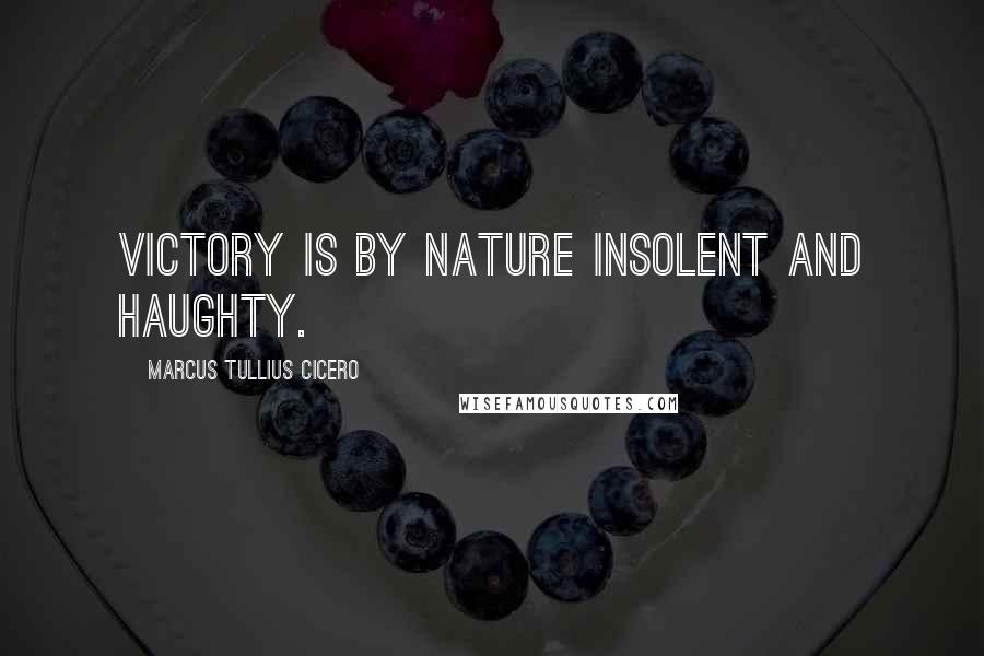 Marcus Tullius Cicero Quotes: Victory is by nature insolent and haughty.