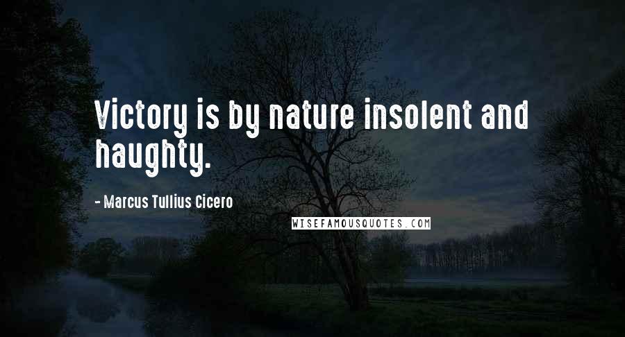 Marcus Tullius Cicero Quotes: Victory is by nature insolent and haughty.
