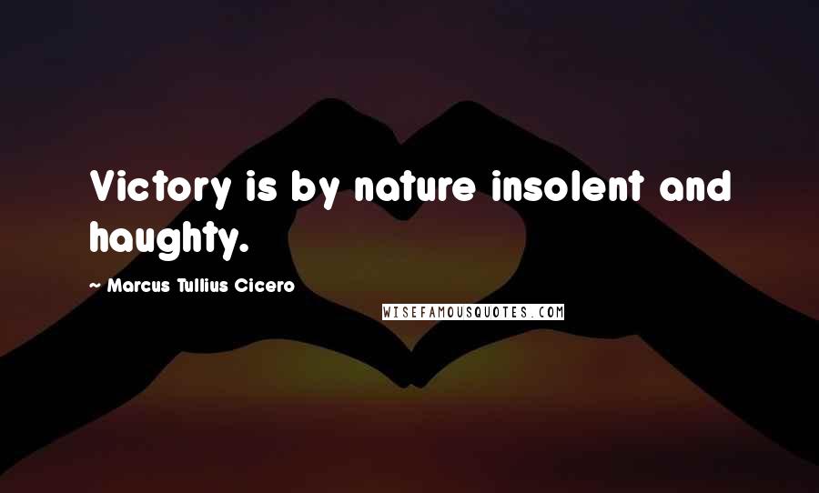 Marcus Tullius Cicero Quotes: Victory is by nature insolent and haughty.