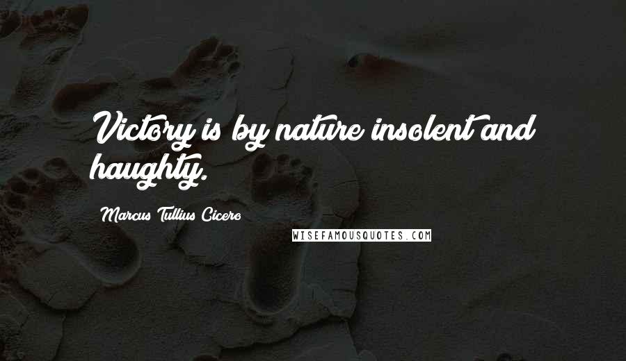 Marcus Tullius Cicero Quotes: Victory is by nature insolent and haughty.
