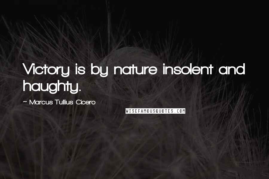 Marcus Tullius Cicero Quotes: Victory is by nature insolent and haughty.