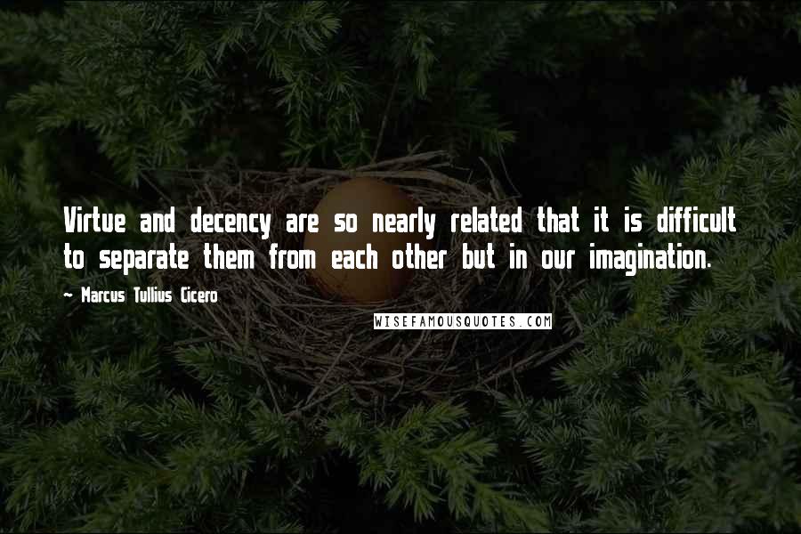 Marcus Tullius Cicero Quotes: Virtue and decency are so nearly related that it is difficult to separate them from each other but in our imagination.