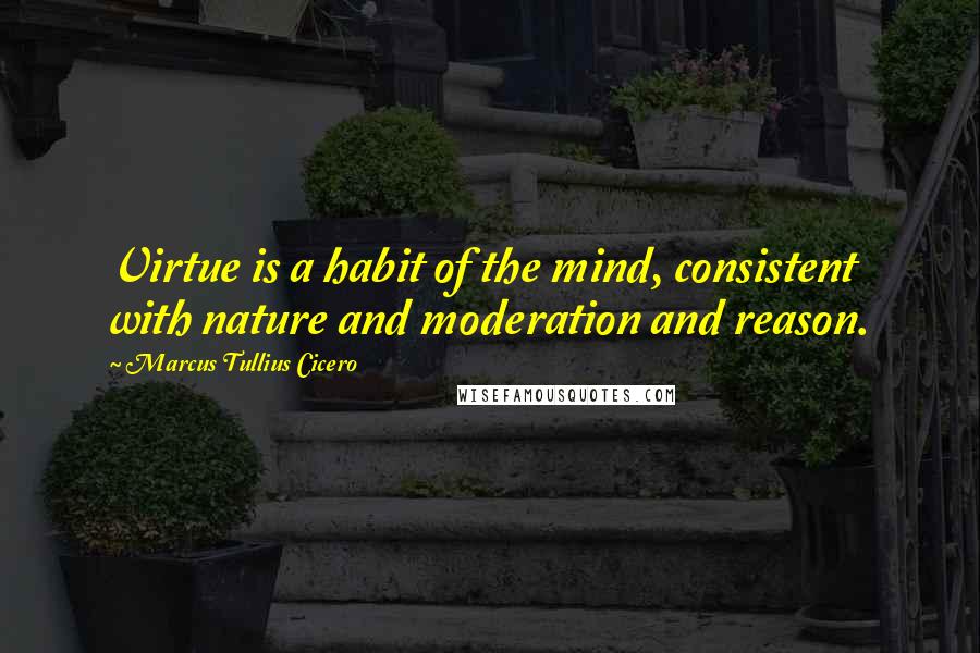 Marcus Tullius Cicero Quotes: Virtue is a habit of the mind, consistent with nature and moderation and reason.