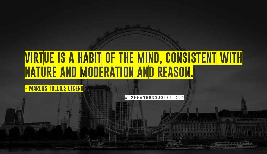 Marcus Tullius Cicero Quotes: Virtue is a habit of the mind, consistent with nature and moderation and reason.
