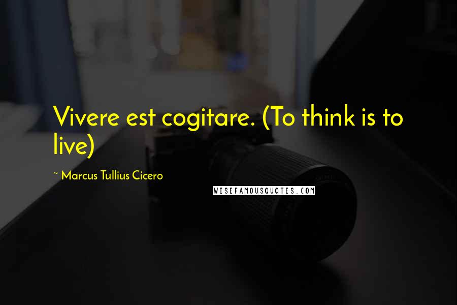 Marcus Tullius Cicero Quotes: Vivere est cogitare. (To think is to live)