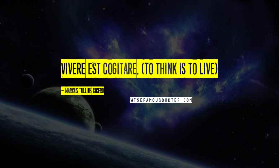 Marcus Tullius Cicero Quotes: Vivere est cogitare. (To think is to live)