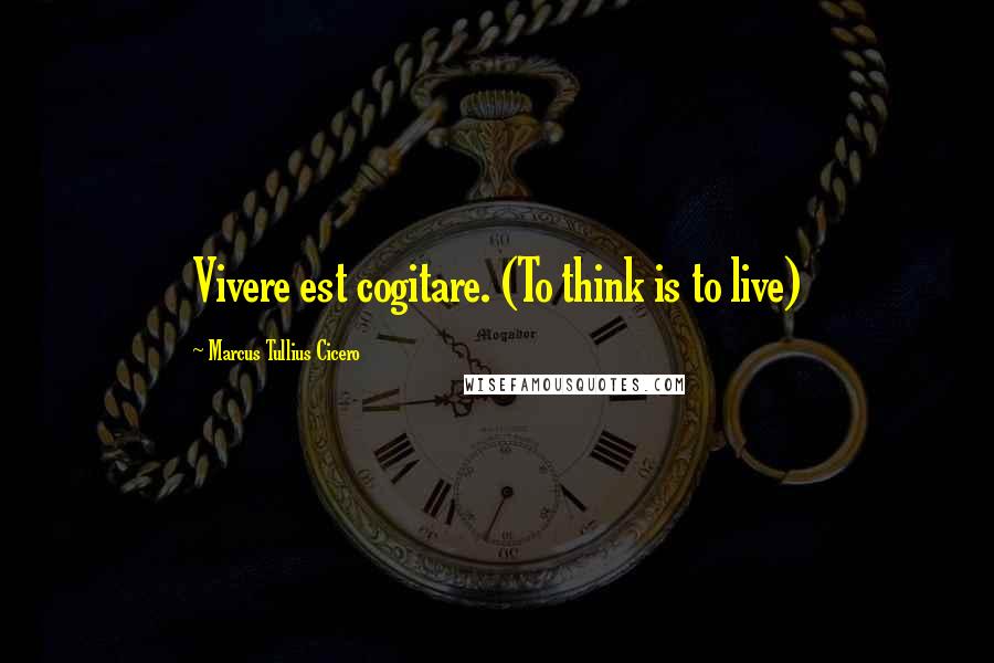 Marcus Tullius Cicero Quotes: Vivere est cogitare. (To think is to live)