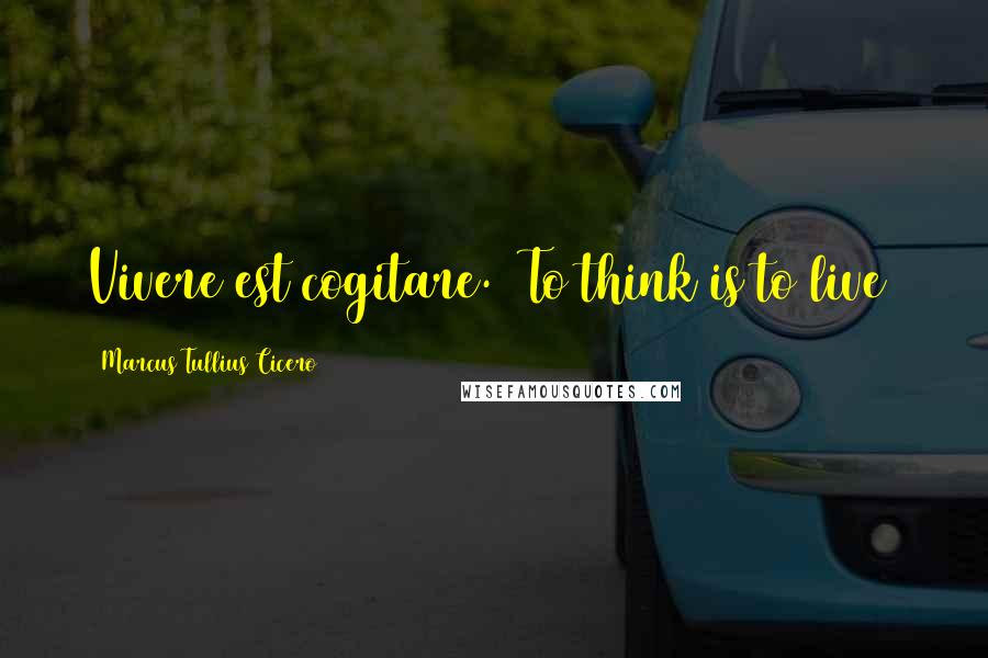 Marcus Tullius Cicero Quotes: Vivere est cogitare. (To think is to live)