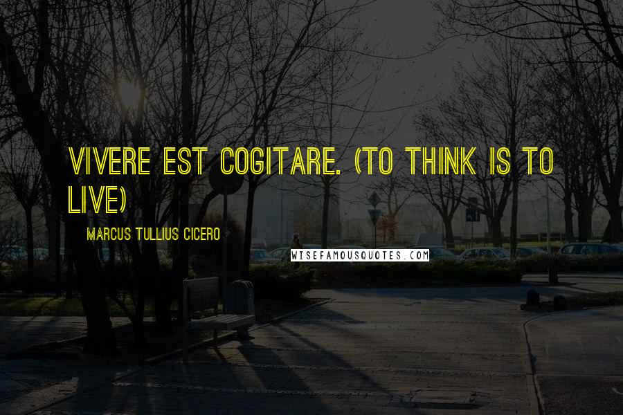 Marcus Tullius Cicero Quotes: Vivere est cogitare. (To think is to live)