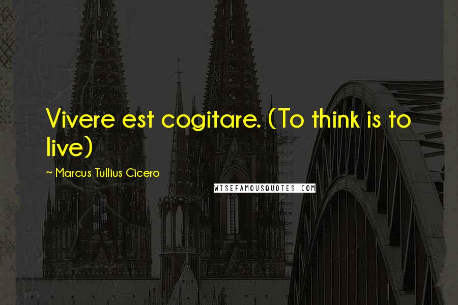 Marcus Tullius Cicero Quotes: Vivere est cogitare. (To think is to live)