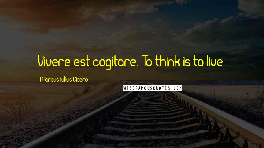 Marcus Tullius Cicero Quotes: Vivere est cogitare. (To think is to live)