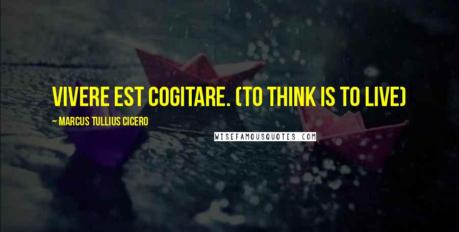 Marcus Tullius Cicero Quotes: Vivere est cogitare. (To think is to live)