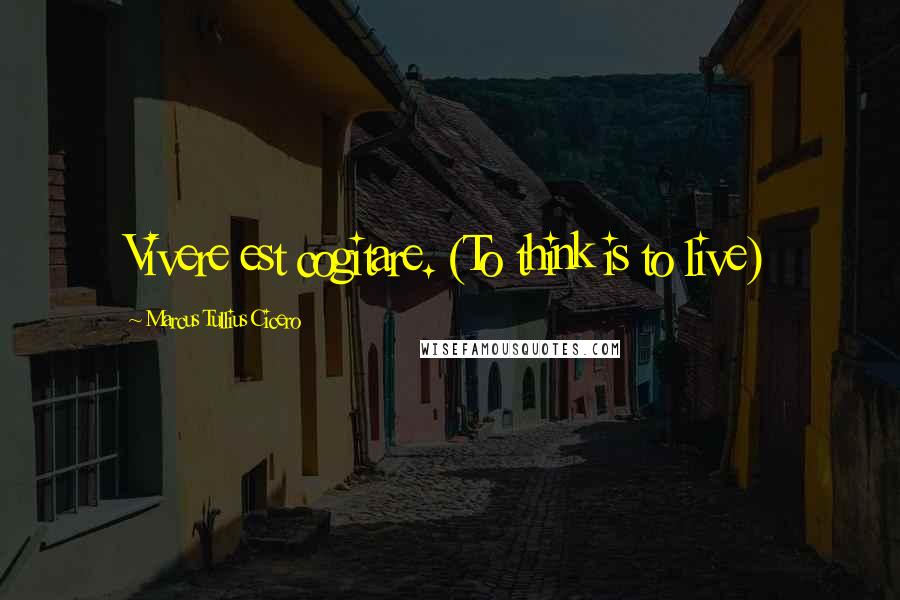 Marcus Tullius Cicero Quotes: Vivere est cogitare. (To think is to live)