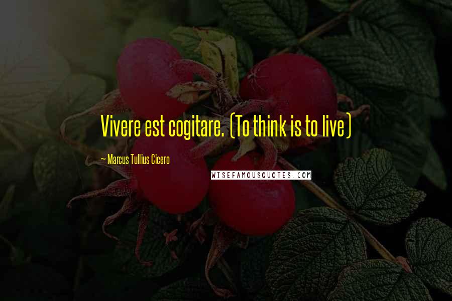 Marcus Tullius Cicero Quotes: Vivere est cogitare. (To think is to live)