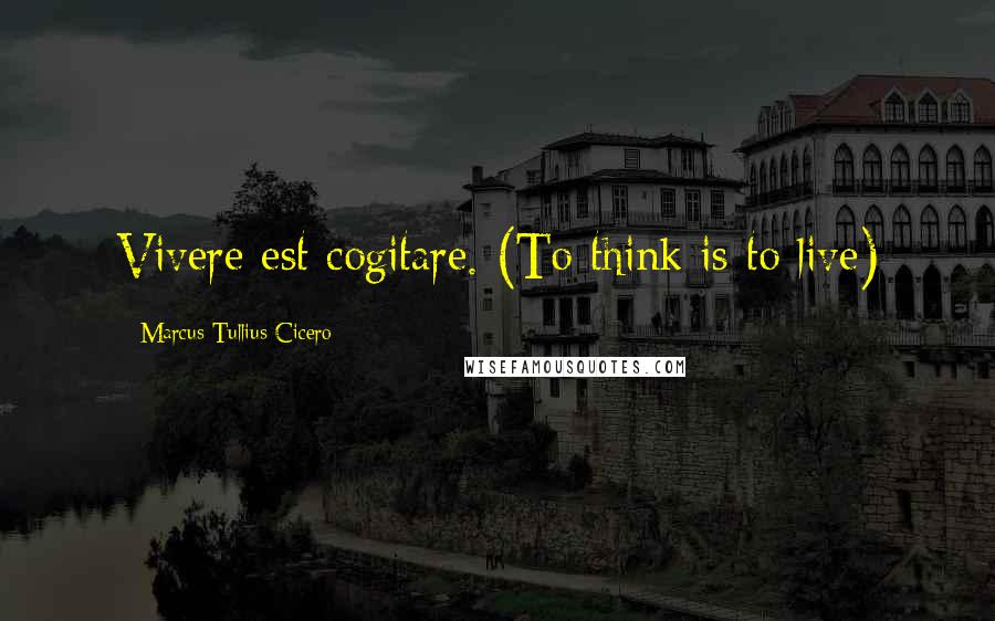 Marcus Tullius Cicero Quotes: Vivere est cogitare. (To think is to live)