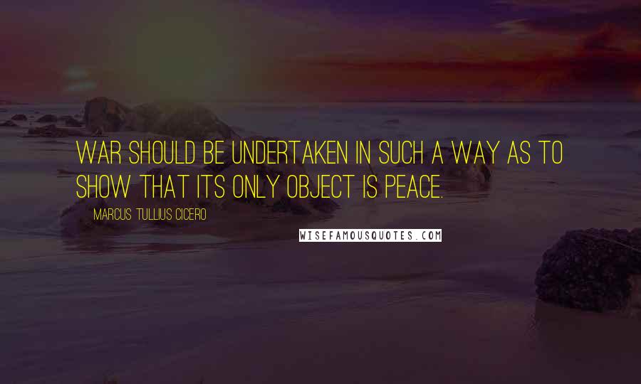 Marcus Tullius Cicero Quotes: War should be undertaken in such a way as to show that its only object is peace.