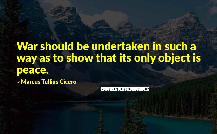Marcus Tullius Cicero Quotes: War should be undertaken in such a way as to show that its only object is peace.
