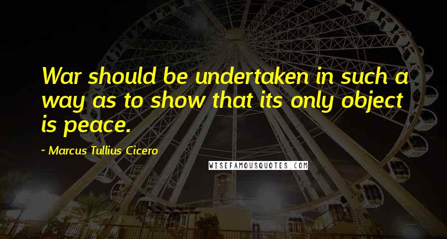 Marcus Tullius Cicero Quotes: War should be undertaken in such a way as to show that its only object is peace.