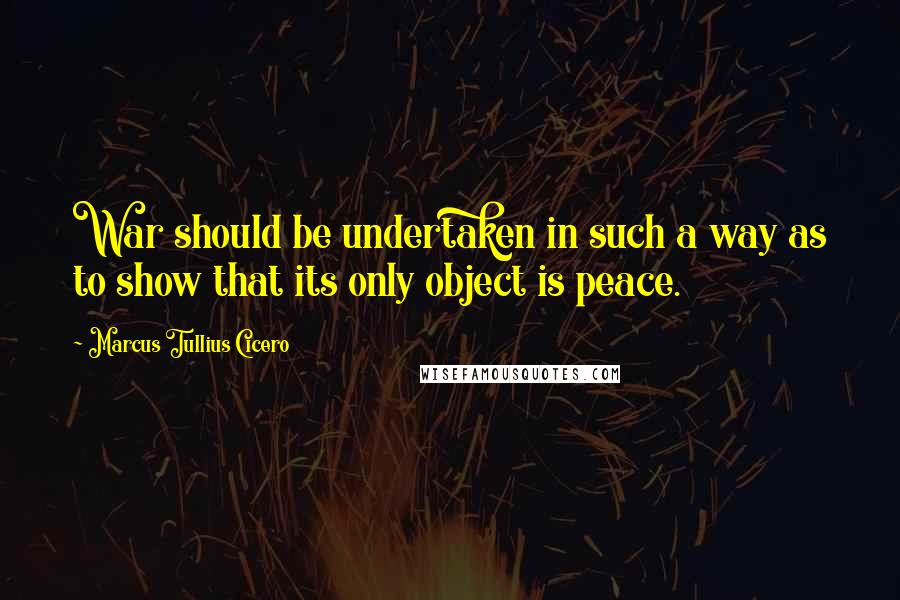 Marcus Tullius Cicero Quotes: War should be undertaken in such a way as to show that its only object is peace.