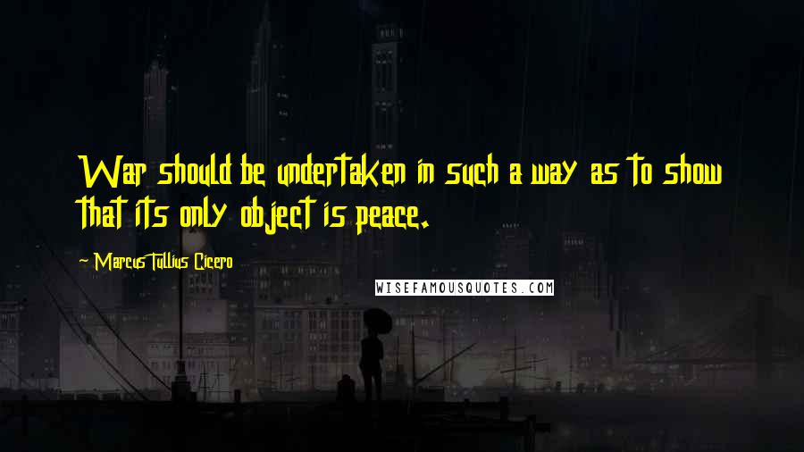 Marcus Tullius Cicero Quotes: War should be undertaken in such a way as to show that its only object is peace.