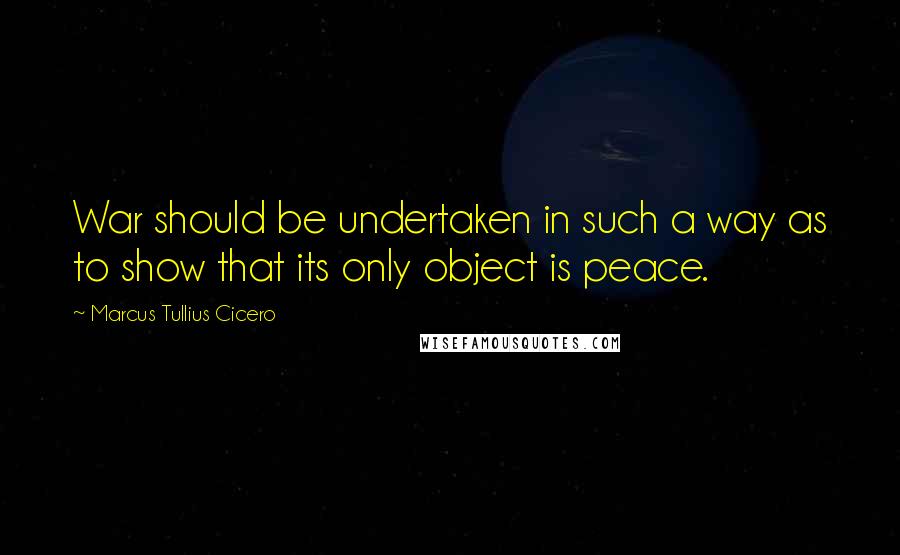 Marcus Tullius Cicero Quotes: War should be undertaken in such a way as to show that its only object is peace.