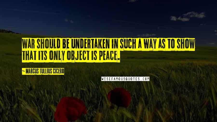 Marcus Tullius Cicero Quotes: War should be undertaken in such a way as to show that its only object is peace.