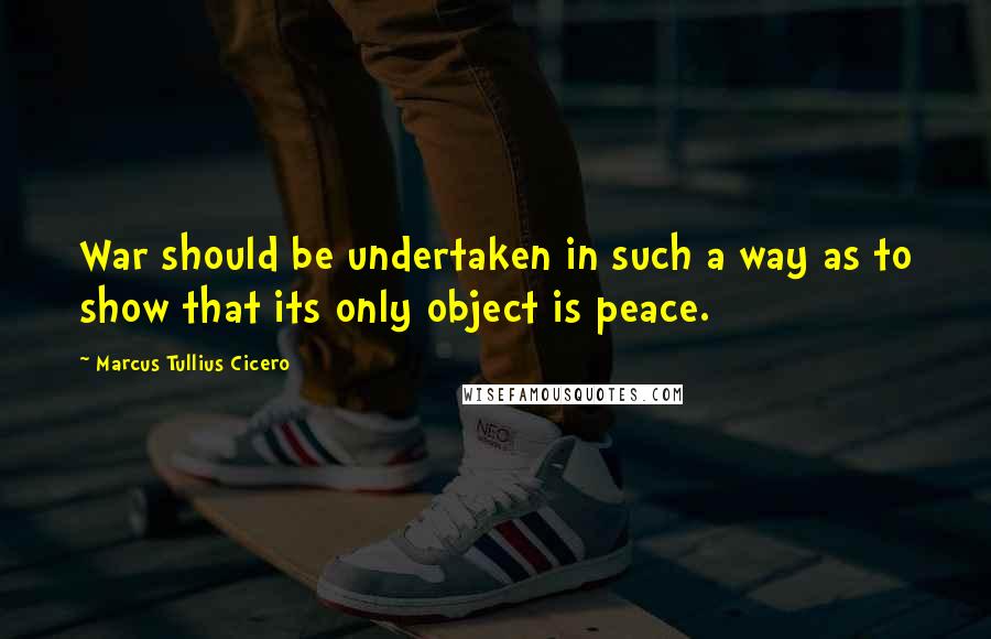 Marcus Tullius Cicero Quotes: War should be undertaken in such a way as to show that its only object is peace.