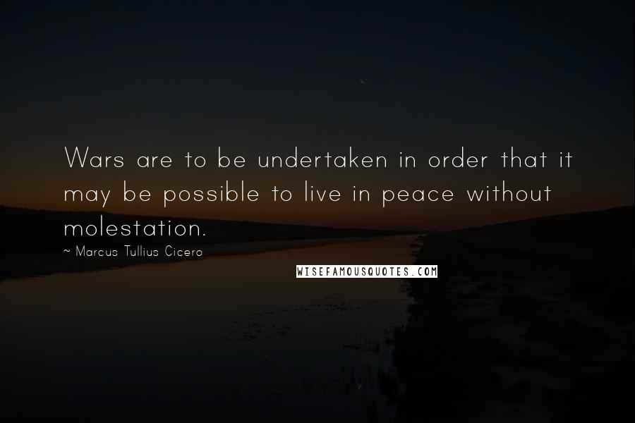 Marcus Tullius Cicero Quotes: Wars are to be undertaken in order that it may be possible to live in peace without molestation.