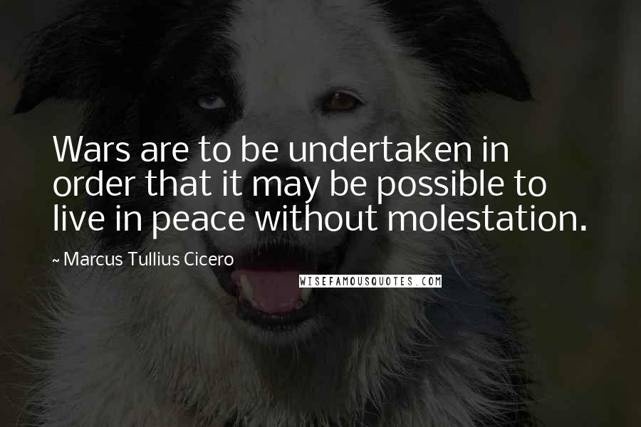 Marcus Tullius Cicero Quotes: Wars are to be undertaken in order that it may be possible to live in peace without molestation.