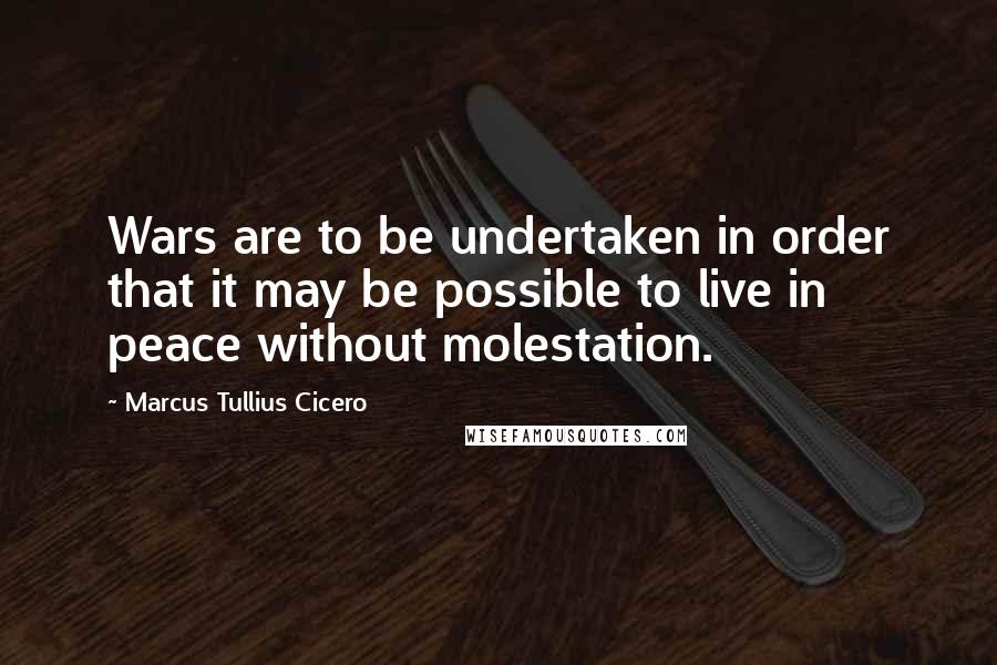 Marcus Tullius Cicero Quotes: Wars are to be undertaken in order that it may be possible to live in peace without molestation.